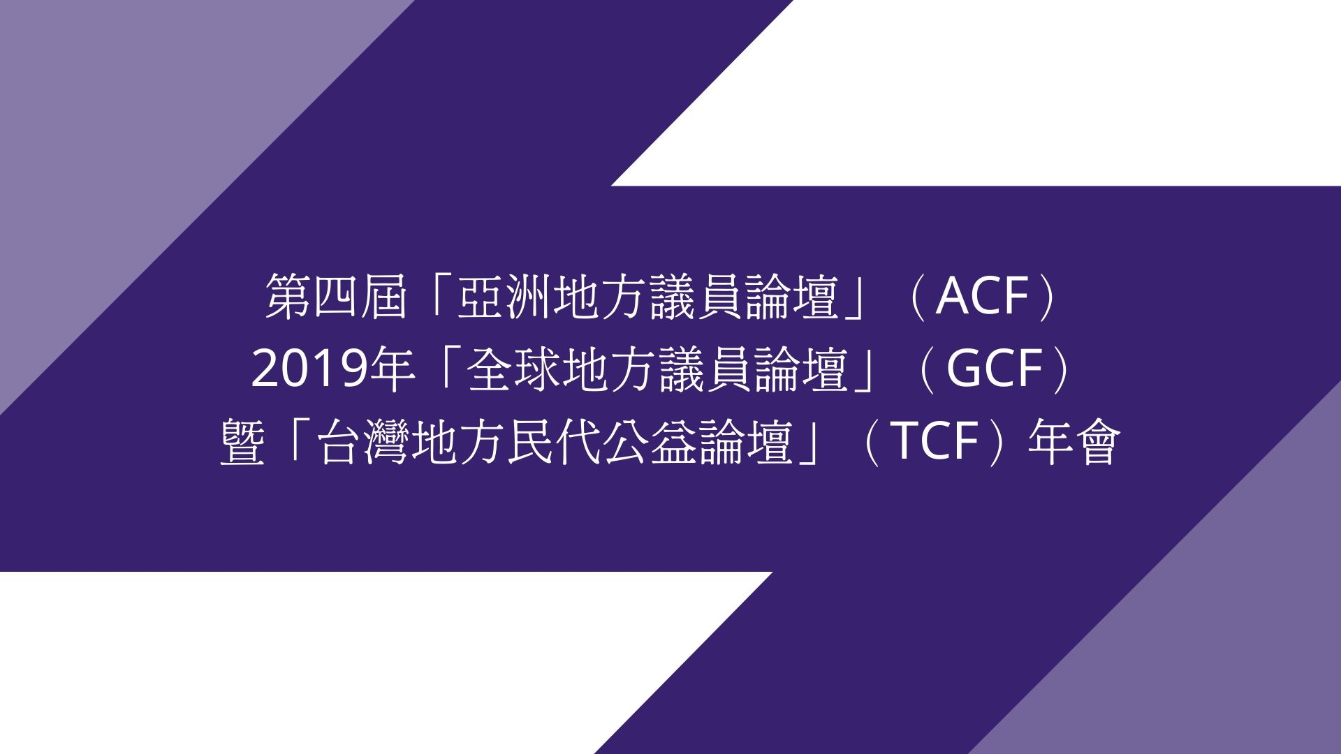 第四屆「亞洲地方議員論壇」（ACF）、2019年「全球地方議員論壇」（GCF）暨「台灣地方民代公益論壇」（TCF）年會